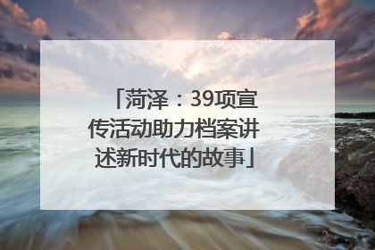 菏泽：39项宣传活动助力档案讲述新时代的故事