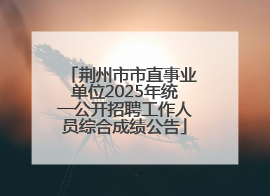 荆州市市直事业单位2025年统一公开招聘工作人员综合成绩公告