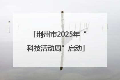 荆州市2025年“科技活动周”启动