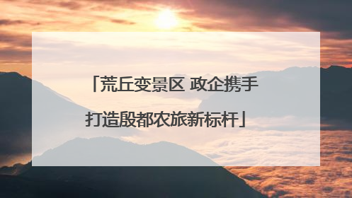 荒丘变景区 政企携手打造殷都农旅新标杆