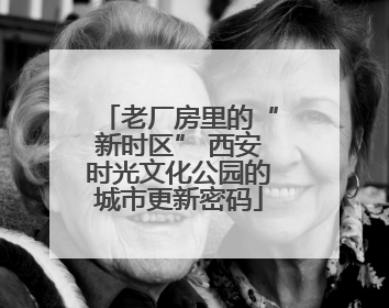 老厂房里的“新时区” 西安时光文化公园的城市更新密码