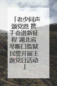 老少同声颂党恩 携手奋进新征程 湖北省琴断口监狱民警开展主题党日活动
