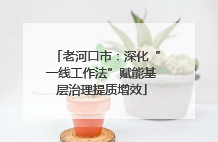 老河口市：深化“一线工作法”赋能基层治理提质增效