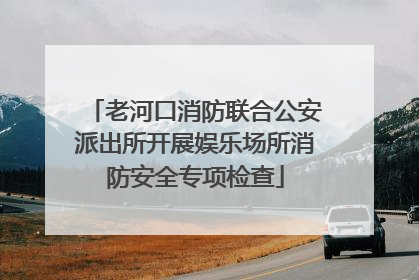 老河口消防联合公安派出所开展娱乐场所消防安全专项检查