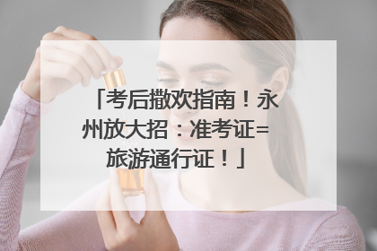 考后撒欢指南！永州放大招：准考证=旅游通行证！