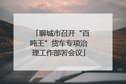 聊城市召开“百吨王”货车专项治理工作部署会议