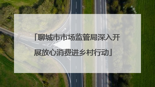 聊城市市场监管局深入开展放心消费进乡村行动