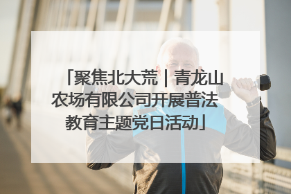 聚焦北大荒｜青龙山农场有限公司开展普法教育主题党日活动