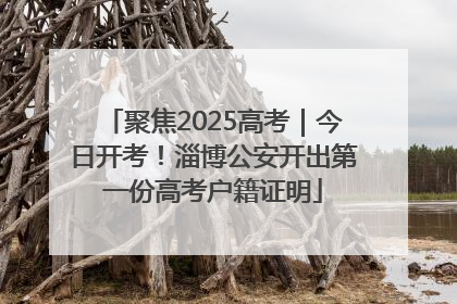 聚焦2025高考｜今日开考！淄博公安开出第一份高考户籍证明
