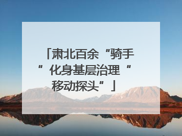 肃北百余“骑手”化身基层治理“移动探头”