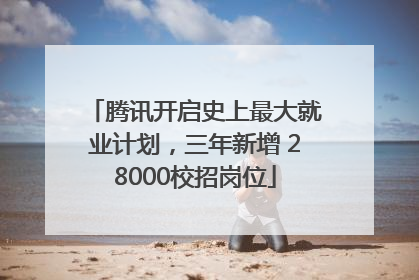 腾讯开启史上最大就业计划，三年新增 28000校招岗位