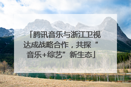 腾讯音乐与浙江卫视达成战略合作，共探“音乐+综艺”新生态