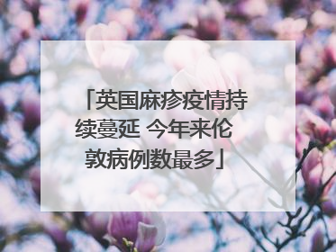 英国麻疹疫情持续蔓延 今年来伦敦病例数最多