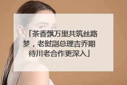 茶香飘万里共筑丝路梦，老挝副总理吉乔期待川老合作更深入