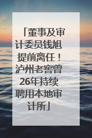 董事及审计委员钱旭提前离任！泸州老窖曾26年持续聘用本地审计所