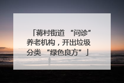 蒋村街道 “问诊” 养老机构，开出垃圾分类 “绿色良方”