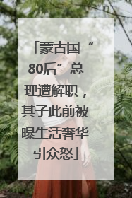 蒙古国“80后”总理遭解职，其子此前被曝生活奢华引众怒