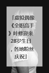虚拟偶像《全职高手》叶修迎来28岁生日，各地粉丝庆祝