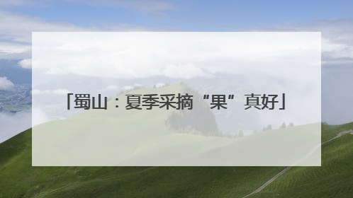 蜀山：夏季采摘“果”真好