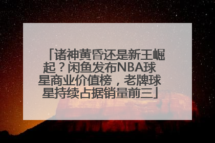 诸神黄昏还是新王崛起？闲鱼发布NBA球星商业价值榜，老牌球星持续占据销量前三