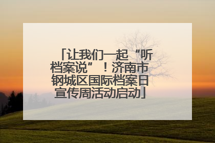 让我们一起“听档案说”！济南市钢城区国际档案日宣传周活动启动