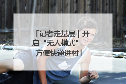 记者走基层｜开启“无人模式” 方便快递进村