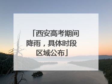 西安高考期间降雨，具体时段区域公布