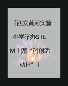 西安黄河实验小学举办STEM主题“科创活动日”