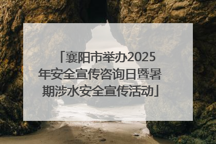 襄阳市举办2025年安全宣传咨询日暨暑期涉水安全宣传活动