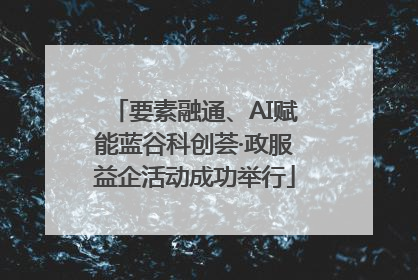 要素融通、AI赋能蓝谷科创荟·政服益企活动成功举行