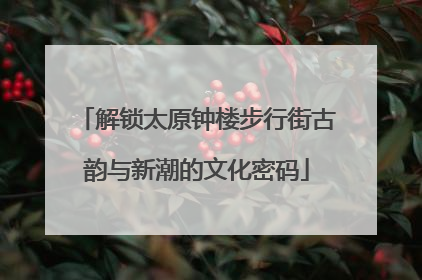 解锁太原钟楼步行街古韵与新潮的文化密码