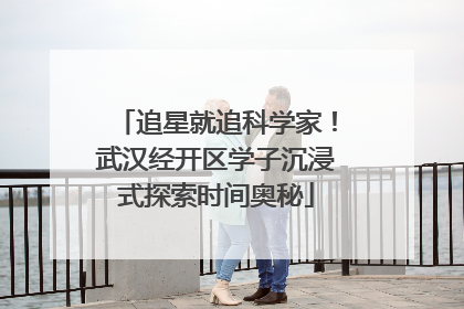 追星就追科学家！武汉经开区学子沉浸式探索时间奥秘