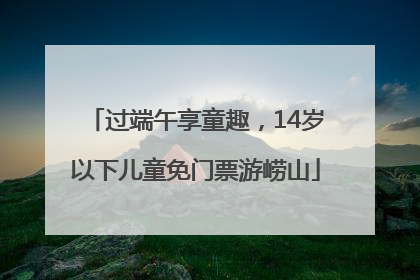 过端午享童趣，14岁以下儿童免门票游崂山