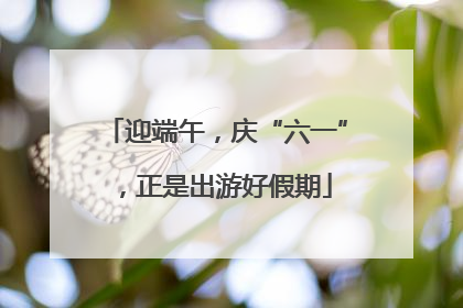 迎端午，庆“六一”，正是出游好假期