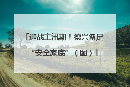 迎战主汛期！德兴备足“安全家底”（图）