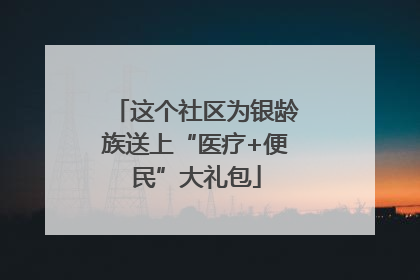 这个社区为银龄族送上“医疗+便民”大礼包