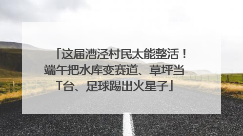 这届漕泾村民太能整活！端午把水库变赛道、草坪当T台、足球踢出火星子