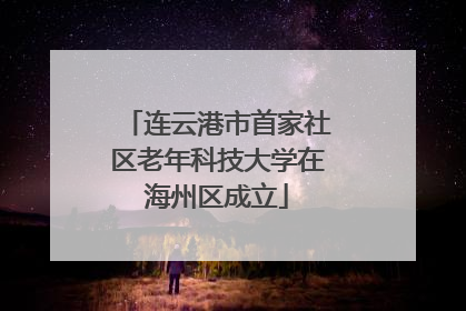 连云港市首家社区老年科技大学在海州区成立