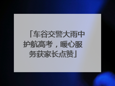 车谷交警大雨中护航高考，暖心服务获家长点赞