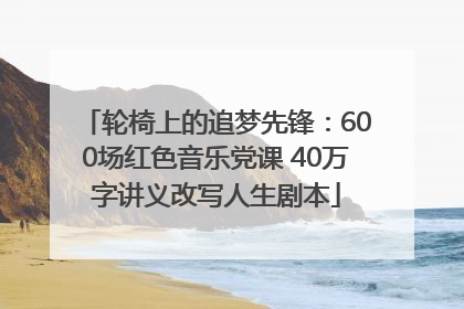 轮椅上的追梦先锋：600场红色音乐党课 40万字讲义改写人生剧本