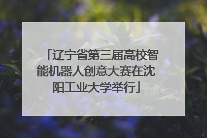 辽宁省第三届高校智能机器人创意大赛在沈阳工业大学举行