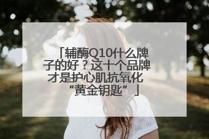 辅酶Q10什么牌子的好？这十个品牌才是护心肌抗氧化 “黄金钥匙”