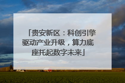 贵安新区：科创引擎驱动产业升级，算力底座托起数字未来
