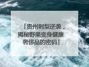 贵州刺梨逆袭，揭秘野果变身健康奢侈品的密码