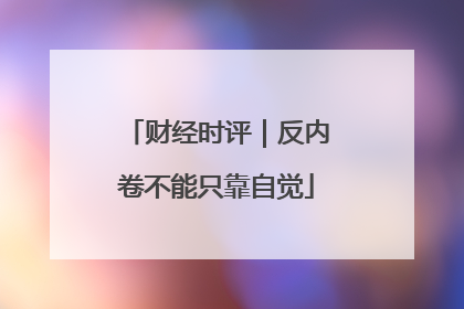 财经时评｜反内卷不能只靠自觉