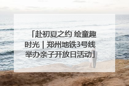 赴初夏之约 绘童趣时光｜郑州地铁3号线举办亲子开放日活动