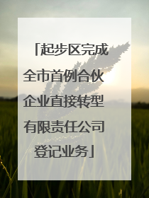 起步区完成全市首例合伙企业直接转型有限责任公司登记业务