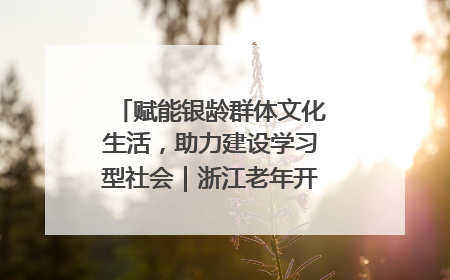赋能银龄群体文化生活，助力建设学习型社会｜浙江老年开放大学艺术团成立