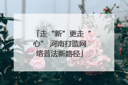 走“新”更走“心” 河南打造网络普法新路径