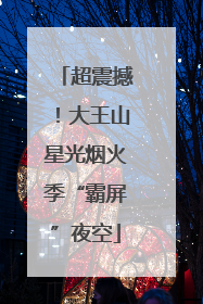 超震撼！大王山星光烟火季“霸屏”夜空